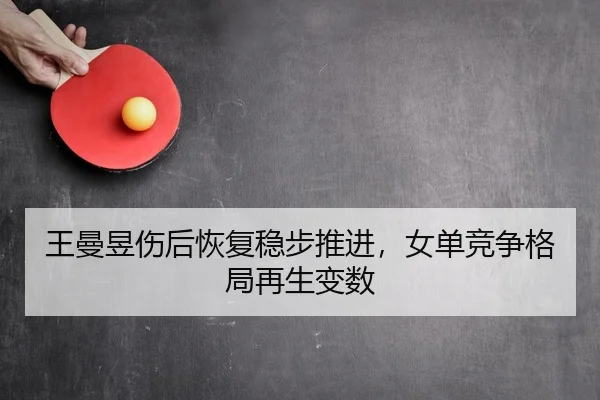 王曼昱伤后恢复稳步推进，女单竞争格局再生变数