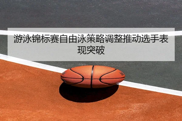 游泳锦标赛自由泳策略调整推动选手表现突破