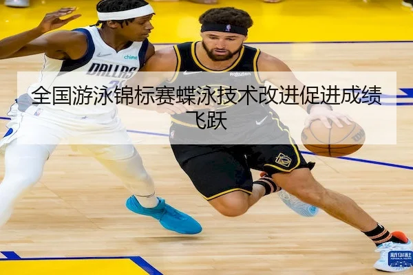 全国游泳锦标赛蝶泳技术改进促进成绩飞跃